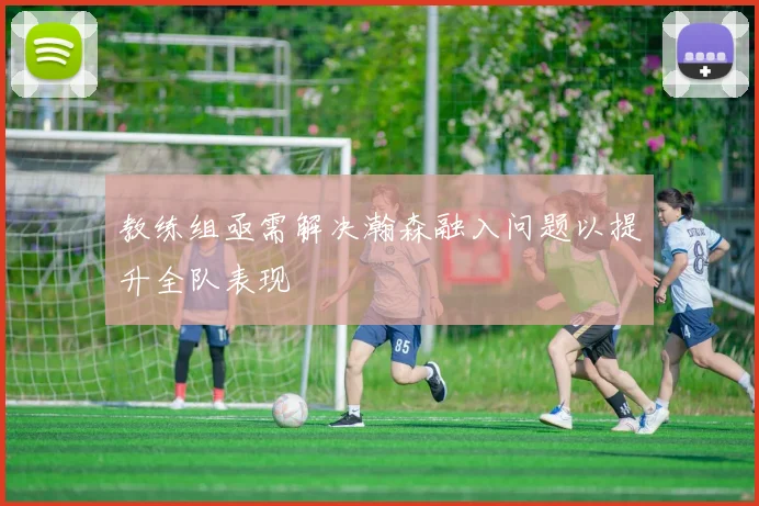 教练组亟需解决瀚森融入问题以提升全队表现