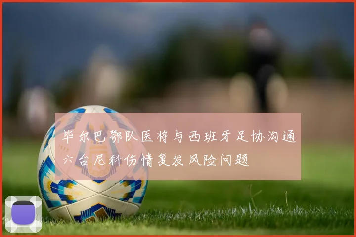 毕尔巴鄂队医将与西班牙足协沟通六台尼科伤情复发风险问题