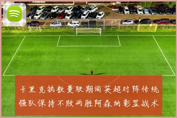 卡里克执教曼联期间英超对阵传统强队保持不败两胜阿森纳彰显战术智慧