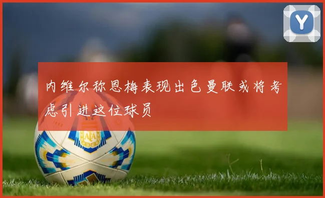 内维尔称恩梅表现出色曼联或将考虑引进这位球员