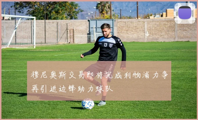 穆尼奥斯交易即将完成利物浦力争再引进边锋助力球队