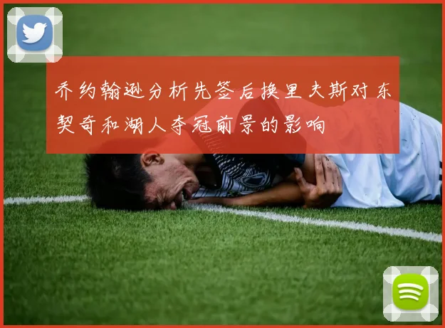乔约翰逊分析先签后换里夫斯对东契奇和湖人夺冠前景的影响