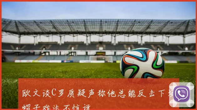 欧文谈C罗质疑声称他总能反击下场帽子戏法不惊讶