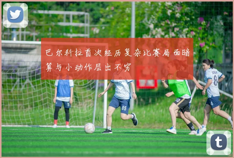 巴尔科拉首次经历复杂比赛局面暗算与小动作层出不穷