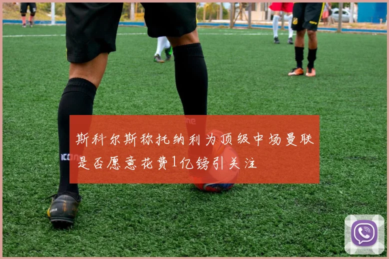 斯科尔斯称托纳利为顶级中场曼联是否愿意花费1亿镑引关注
