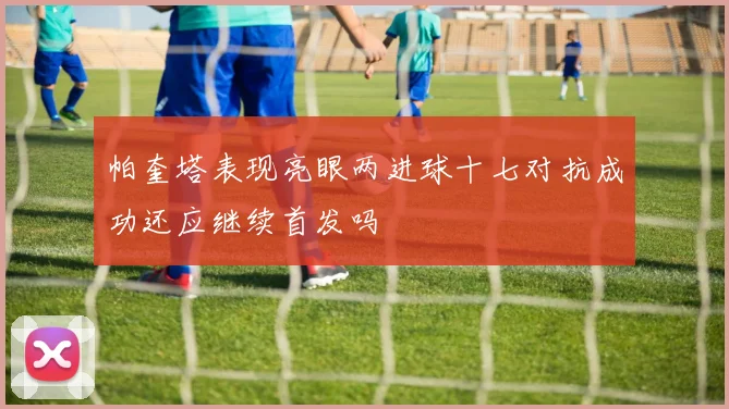 帕奎塔表现亮眼两进球十七对抗成功还应继续首发吗