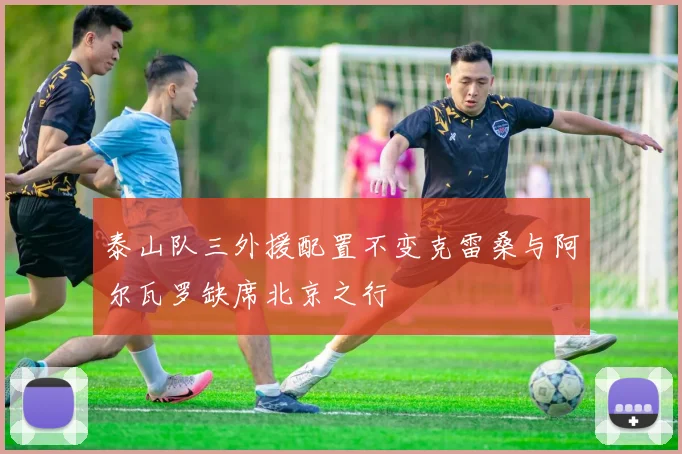 泰山队三外援配置不变克雷桑与阿尔瓦罗缺席北京之行