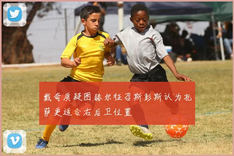 戴奇质疑图赫尔征召斯彭斯认为孔萨更适合右后卫位置